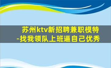 苏州ktv新招聘兼职模特-找我领队上班逼自己优秀