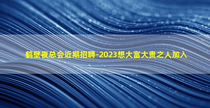 鹤壁夜总会近期招聘-2023想大富大贵之人加入